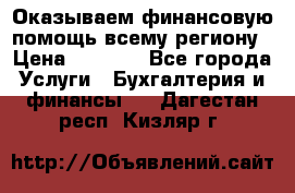 Оказываем финансовую помощь всему региону › Цена ­ 1 111 - Все города Услуги » Бухгалтерия и финансы   . Дагестан респ.,Кизляр г.